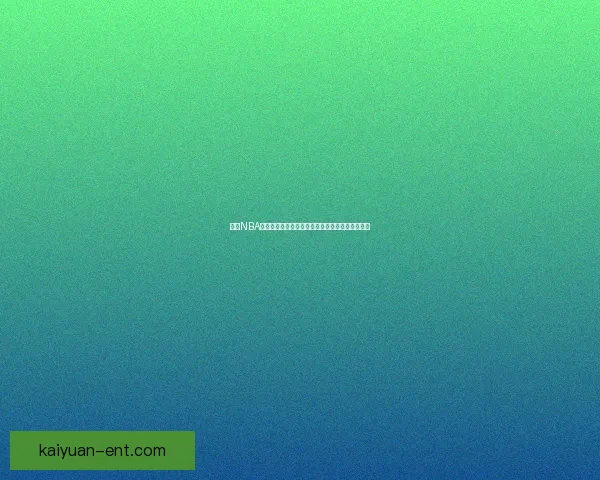 开元NBA直播全程高清赛事解说精彩不断球迷必看平台推荐